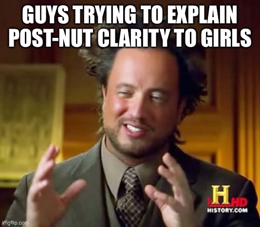 Ancient Aliens | GUYS TRYING TO EXPLAIN POST-NUT CLARITY TO GIRLS | image tagged in memes,ancient aliens | made w/ Imgflip meme maker