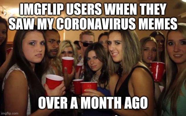 Awkward Party | IMGFLIP USERS WHEN THEY SAW MY CORONAVIRUS MEMES; OVER A MONTH AGO | image tagged in awkward party | made w/ Imgflip meme maker