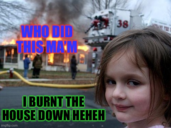 Disaster Girl | WHO DID THIS MA’M; I BURNT THE HOUSE DOWN HEHEH | image tagged in memes,disaster girl | made w/ Imgflip meme maker