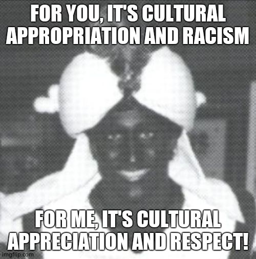 Justin Trudeau Blackface | FOR YOU, IT'S CULTURAL APPROPRIATION AND RACISM FOR ME, IT'S CULTURAL APPRECIATION AND RESPECT! | image tagged in justin trudeau blackface | made w/ Imgflip meme maker