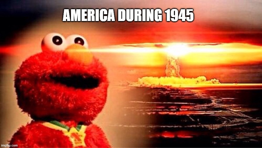 elmo nuclear explosion | AMERICA DURING 1945 | image tagged in elmo nuclear explosion | made w/ Imgflip meme maker