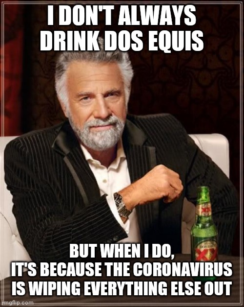 I DON'T ALWAYS DRINK DOS EQUIS; BUT WHEN I DO,
IT'S BECAUSE THE CORONAVIRUS IS WIPING EVERYTHING ELSE OUT | image tagged in coronavirus,dos equis | made w/ Imgflip meme maker