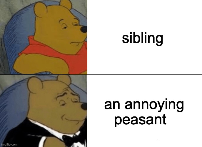 Tuxedo Winnie The Pooh Meme | sibling; an annoying peasant | image tagged in memes,tuxedo winnie the pooh | made w/ Imgflip meme maker