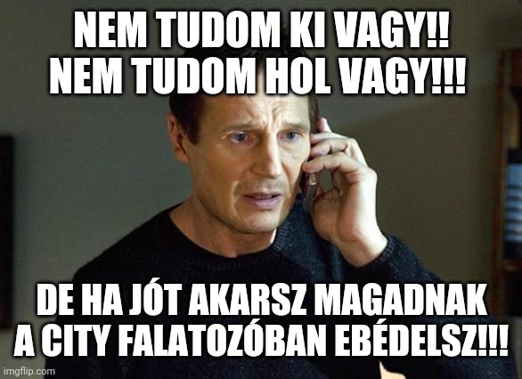 Liam Neeson Taken 2 Meme | NEM TUDOM KI VAGY!! NEM TUDOM HOL VAGY!!! DE HA JÓT AKARSZ MAGADNAK A CITY FALATOZÓBAN EBÉDELSZ!!! | image tagged in memes,liam neeson taken 2 | made w/ Imgflip meme maker