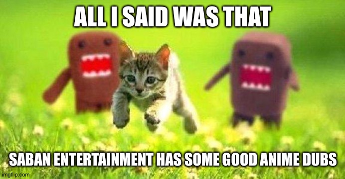 Kittens Running from Domo |  ALL I SAID WAS THAT; SABAN ENTERTAINMENT HAS SOME GOOD ANIME DUBS | image tagged in kittens running from domo | made w/ Imgflip meme maker
