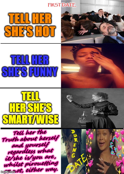 Expanding Brain | FIRST DATE; TELL HER SHE'S HOT; TELL HER SHE'S FUNNY; TELL HER SHE'S SMART/WISE; Tell her the Truth about herself and yourself regardless what it/she is/you are, whilst pirouetting or not, either way. | image tagged in memes,expanding brain | made w/ Imgflip meme maker