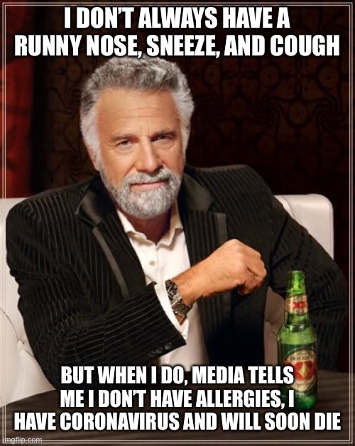 The Most Interesting Man In The World Meme | I DON’T ALWAYS HAVE A RUNNY NOSE, SNEEZE, AND COUGH; BUT WHEN I DO, MEDIA TELLS ME I DON’T HAVE ALLERGIES, I HAVE CORONAVIRUS AND WILL SOON DIE | image tagged in memes,the most interesting man in the world | made w/ Imgflip meme maker