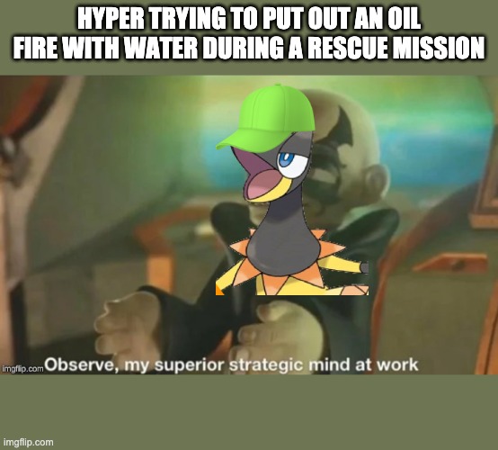 Hyper is pretty stupid | HYPER TRYING TO PUT OUT AN OIL FIRE WITH WATER DURING A RESCUE MISSION | image tagged in observe my superior strategic mind at work | made w/ Imgflip meme maker