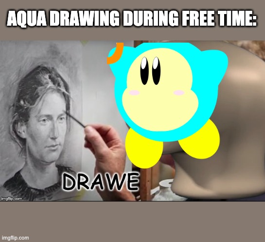 Drawe | AQUA DRAWING DURING FREE TIME: | image tagged in drawe | made w/ Imgflip meme maker