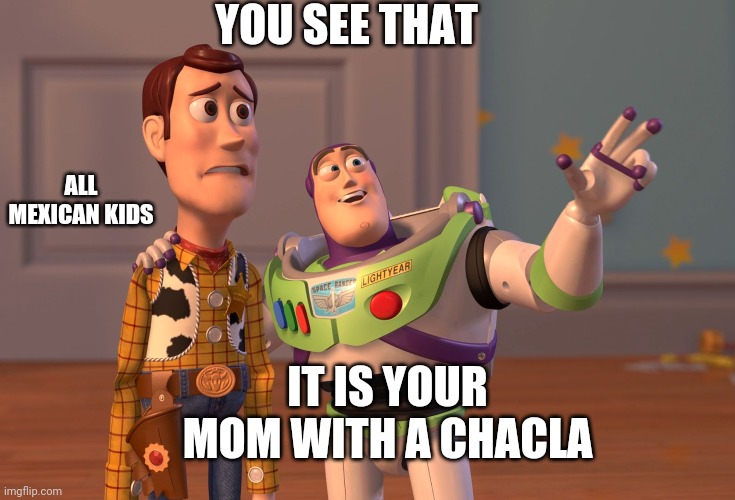 X, X Everywhere | YOU SEE THAT; ALL MEXICAN KIDS; IT IS YOUR MOM WITH A CHACLA | image tagged in memes,x x everywhere | made w/ Imgflip meme maker