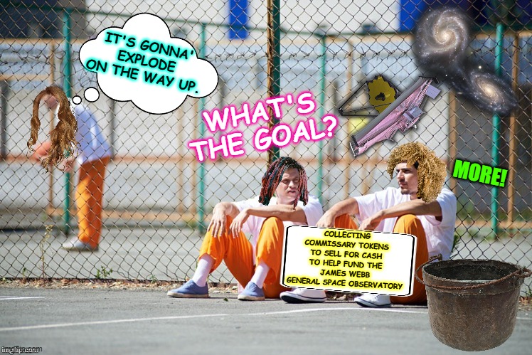 Prison Philosopher Phil | WHAT'S THE GOAL? IT'S GONNA' EXPLODE ON THE WAY UP. MORE! COLLECTING COMMISSARY TOKENS TO SELL FOR CASH TO HELP FUND THE JAMES WEBB GENERAL SPACE OBSERVATORY | image tagged in prison philosopher phil | made w/ Imgflip meme maker