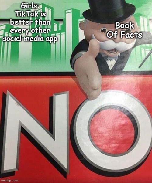 Monopoly No | Girls: TikTok is better than every other social media app; Book Of Facts | image tagged in monopoly no | made w/ Imgflip meme maker