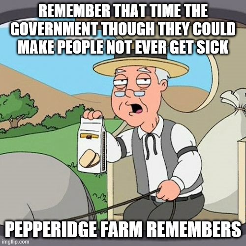 Pepperidge Farm Remembers | REMEMBER THAT TIME THE GOVERNMENT THOUGH THEY COULD MAKE PEOPLE NOT EVER GET SICK; PEPPERIDGE FARM REMEMBERS | image tagged in memes,pepperidge farm remembers | made w/ Imgflip meme maker
