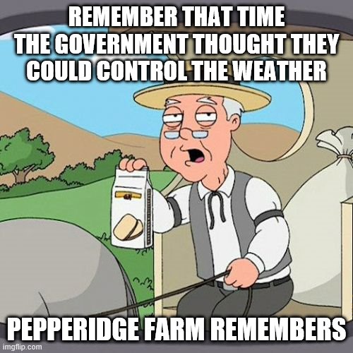 Pepperidge Farm Remembers | REMEMBER THAT TIME THE GOVERNMENT THOUGHT THEY COULD CONTROL THE WEATHER; PEPPERIDGE FARM REMEMBERS | image tagged in memes,pepperidge farm remembers | made w/ Imgflip meme maker