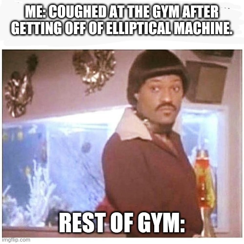 IKE Fishburne | ME: COUGHED AT THE GYM AFTER GETTING OFF OF ELLIPTICAL MACHINE. REST OF GYM: | image tagged in ike fishburne | made w/ Imgflip meme maker