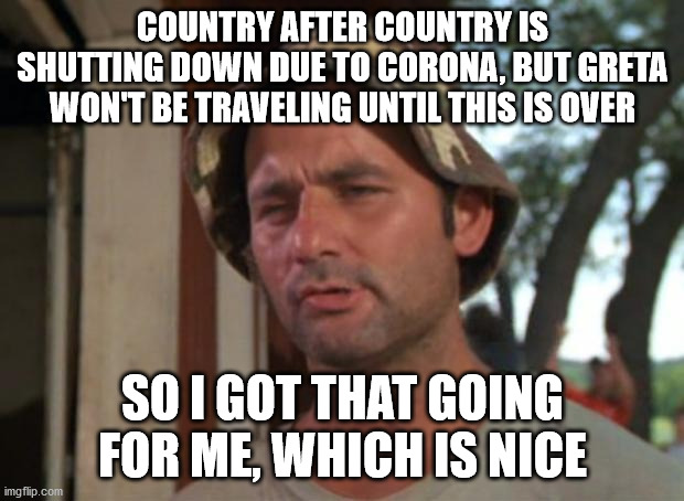 So I Got That Goin For Me Which Is Nice Meme | COUNTRY AFTER COUNTRY IS SHUTTING DOWN DUE TO CORONA, BUT GRETA WON'T BE TRAVELING UNTIL THIS IS OVER SO I GOT THAT GOING FOR ME, WHICH IS N | image tagged in memes,so i got that goin for me which is nice | made w/ Imgflip meme maker