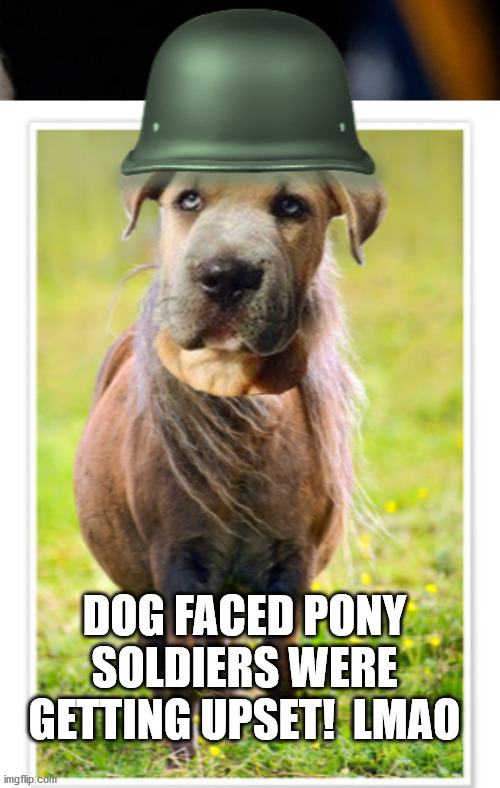 Lying Dog Faced Pony Soldier (2) | DOG FACED PONY SOLDIERS WERE GETTING UPSET!  LMAO | image tagged in lying dog faced pony soldier 2 | made w/ Imgflip meme maker
