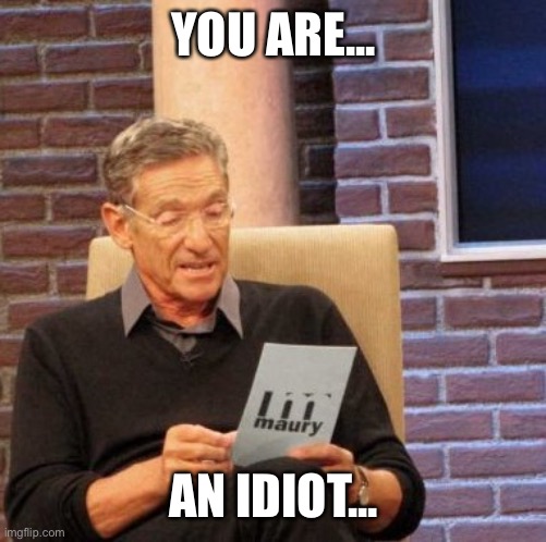 Maury Lie Detector | YOU ARE... AN IDIOT... | image tagged in memes,maury lie detector | made w/ Imgflip meme maker