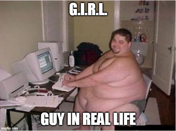 Can you meet girls on the internet? | G.I.R.L. GUY IN REAL LIFE | image tagged in really fat guy on computer | made w/ Imgflip meme maker