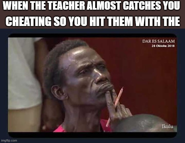 Thinkun | WHEN THE TEACHER ALMOST CATCHES YOU; CHEATING SO YOU HIT THEM WITH THE | image tagged in funny memes,meme,funny,thonk | made w/ Imgflip meme maker