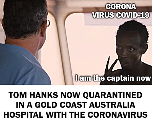 I am the captain now |  CORONA VIRUS COVID-19; TOM HANKS NOW QUARANTINED IN A GOLD COAST AUSTRALIA HOSPITAL WITH THE CORONAVIRUS; I am the captain now | image tagged in i am the captain now | made w/ Imgflip meme maker