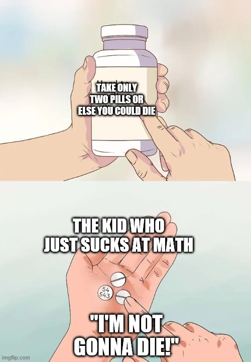 Hard To Swallow Pills | TAKE ONLY TWO PILLS OR ELSE YOU COULD DIE; THE KID WHO JUST SUCKS AT MATH; "I'M NOT GONNA DIE!" | image tagged in memes,hard to swallow pills | made w/ Imgflip meme maker