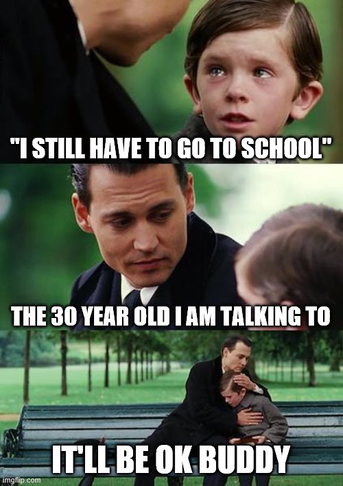 Finding Neverland | "I STILL HAVE TO GO TO SCHOOL"; THE 30 YEAR OLD I AM TALKING TO; IT'LL BE OK BUDDY | image tagged in memes,finding neverland | made w/ Imgflip meme maker