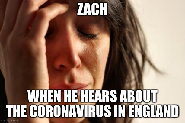 First World Problems | ZACH; WHEN HE HEARS ABOUT THE CORONAVIRUS IN ENGLAND | image tagged in memes,first world problems | made w/ Imgflip meme maker
