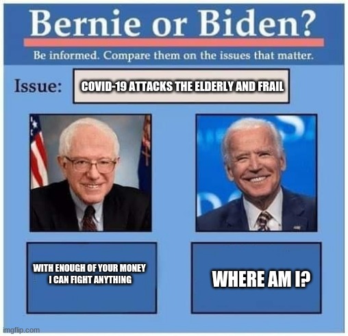 Yes we really are doomed but only if you elect one of them | COVID-19 ATTACKS THE ELDERLY AND FRAIL; WITH ENOUGH OF YOUR MONEY
 I CAN FIGHT ANYTHING; WHERE AM I? | image tagged in bernie or biden,never bernie,never biden,covid-19,sick humor,we're all doomed | made w/ Imgflip meme maker