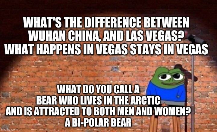 WHAT'S THE DIFFERENCE BETWEEN WUHAN CHINA, AND LAS VEGAS?
WHAT HAPPENS IN VEGAS STAYS IN VEGAS; WHAT DO YOU CALL A BEAR WHO LIVES IN THE ARCTIC AND IS ATTRACTED TO BOTH MEN AND WOMEN?
A BI-POLAR BEAR | image tagged in stand up jokes,jokes,apu,random | made w/ Imgflip meme maker