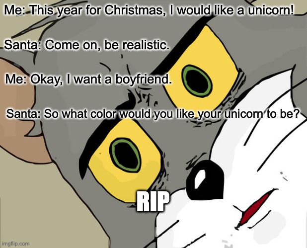 Unsettled Tom Meme | Me: This year for Christmas, I would like a unicorn! Santa: Come on, be realistic. Me: Okay, I want a boyfriend. Santa: So what color would you like your unicorn to be? RIP | image tagged in memes,unsettled tom | made w/ Imgflip meme maker