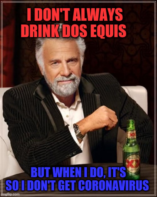 The Most Interesting Man In The World | I DON'T ALWAYS DRINK DOS EQUIS; BUT WHEN I DO, IT'S SO I DON'T GET CORONAVIRUS | image tagged in memes,the most interesting man in the world,coronavirus,2020,global pandemic,wash your hands | made w/ Imgflip meme maker