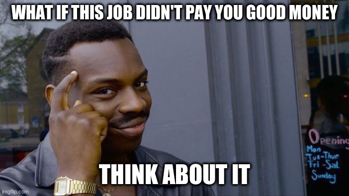 Roll Safe Think About It Meme | WHAT IF THIS JOB DIDN'T PAY YOU GOOD MONEY THINK ABOUT IT | image tagged in memes,roll safe think about it | made w/ Imgflip meme maker