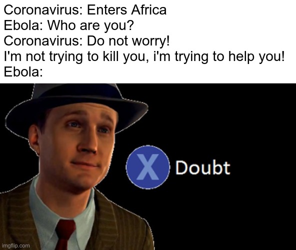 L.A. Noire Press X To Doubt | Coronavirus: Enters Africa
Ebola: Who are you?
Coronavirus: Do not worry! I'm not trying to kill you, i'm trying to help you!
Ebola: | image tagged in la noire press x to doubt | made w/ Imgflip meme maker