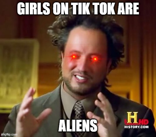 Ancient Aliens | GIRLS ON TIK TOK ARE; ALIENS | image tagged in memes,ancient aliens | made w/ Imgflip meme maker