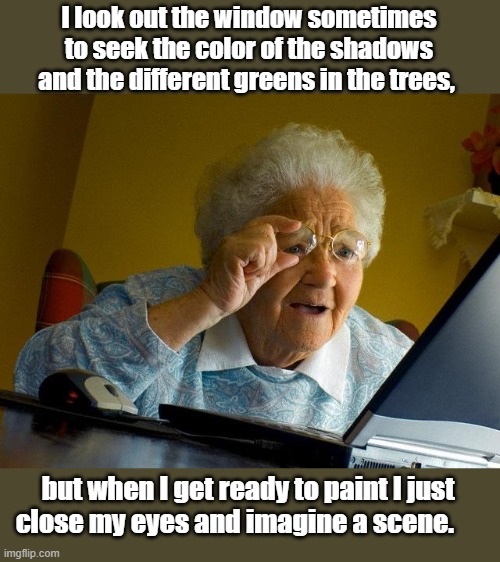 Grandma Finds The Internet Meme | I look out the window sometimes to seek the color of the shadows and the different greens in the trees, but when I get ready to paint I just close my eyes and imagine a scene. | image tagged in memes,grandma finds the internet | made w/ Imgflip meme maker