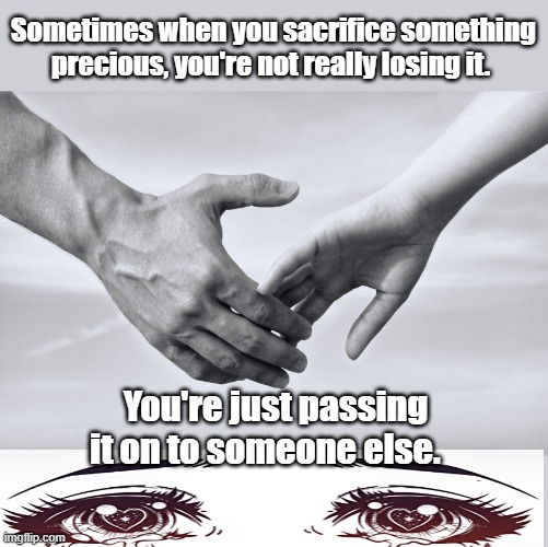 Sacrifice | Sometimes when you sacrifice something precious, you're not really losing it. You're just passing it on to someone else. | image tagged in quotes | made w/ Imgflip meme maker
