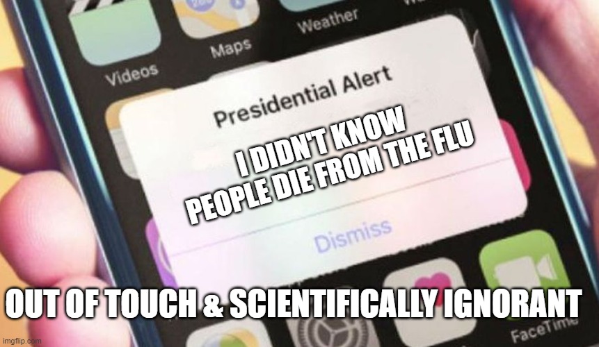 He could build his wall with what he doesn't know | I DIDN'T KNOW PEOPLE DIE FROM THE FLU; OUT OF TOUCH & SCIENTIFICALLY IGNORANT | image tagged in memes,presidential alert,trump,flu,coronavirus | made w/ Imgflip meme maker