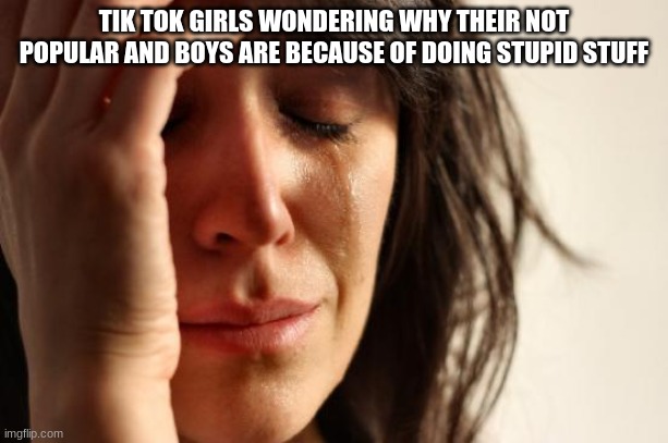 First World Problems | TIK TOK GIRLS WONDERING WHY THEIR NOT POPULAR AND BOYS ARE BECAUSE OF DOING STUPID STUFF | image tagged in memes,first world problems,tik tok | made w/ Imgflip meme maker