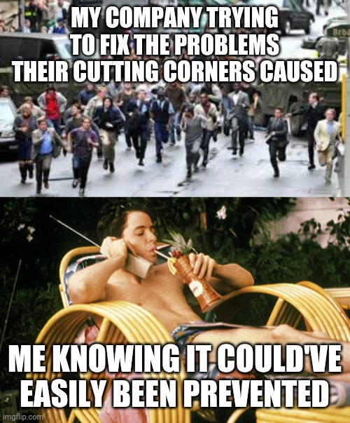 MY COMPANY TRYING TO FIX THE PROBLEMS THEIR CUTTING CORNERS CAUSED; ME KNOWING IT COULD'VE EASILY BEEN PREVENTED | image tagged in ferris bueller relaxing,panic run | made w/ Imgflip meme maker