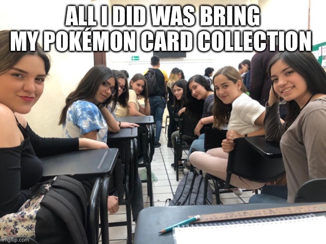 Girls in class looking back | ALL I DID WAS BRING MY POKÉMON CARD COLLECTION | image tagged in girls in class looking back | made w/ Imgflip meme maker