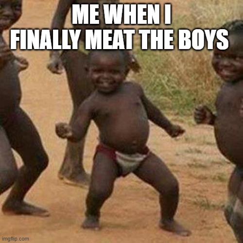 Third World Success Kid Meme | ME WHEN I FINALLY MEAT THE BOYS | image tagged in memes,third world success kid | made w/ Imgflip meme maker