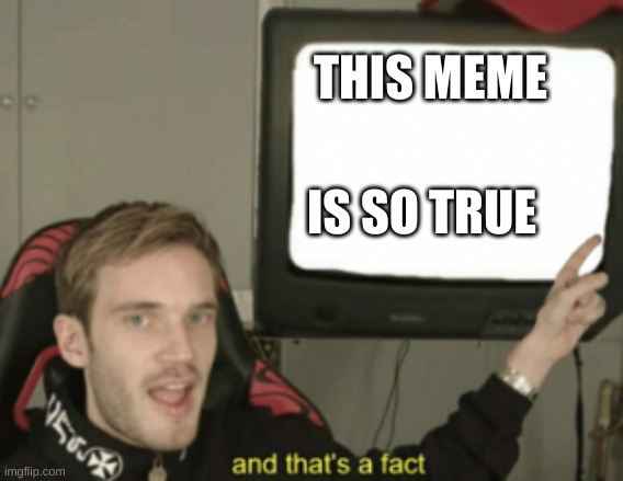 and that's a fact | THIS MEME IS SO TRUE | image tagged in and that's a fact | made w/ Imgflip meme maker