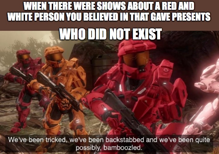 santa comes to town | WHEN THERE WERE SHOWS ABOUT A RED AND WHITE PERSON YOU BELIEVED IN THAT GAVE PRESENTS; WHO DID NOT EXIST | image tagged in we've been tricked,halo | made w/ Imgflip meme maker
