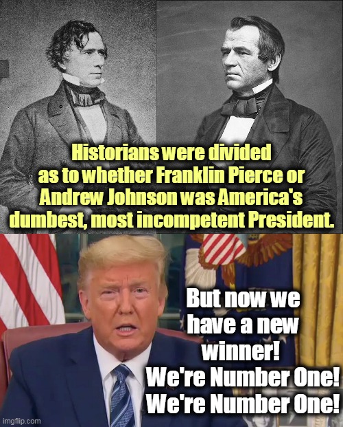 Dumb and Dilated, an invincible combination. Or if you prefer, Ignorance and Chaos. | Historians were divided as to whether Franklin Pierce or Andrew Johnson was America's dumbest, most incompetent President. But now we have a new winner! 
We're Number One! We're Number One! | image tagged in trump,dumb,incompetence,history | made w/ Imgflip meme maker