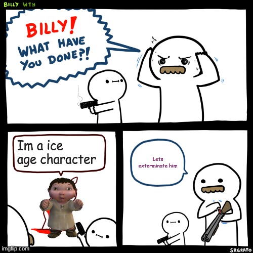 Billy, What Have You Done | Im a ice age character; Lets exterminate him | image tagged in billy what have you done,ice age baby,memes | made w/ Imgflip meme maker