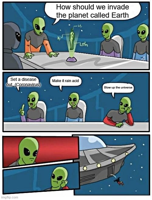 Alien Meeting Suggestion | How should we invade the planet called Earth; Make it rain acid; Set a disease out. (Coronavirus); Blow up the universe | image tagged in memes,alien meeting suggestion | made w/ Imgflip meme maker