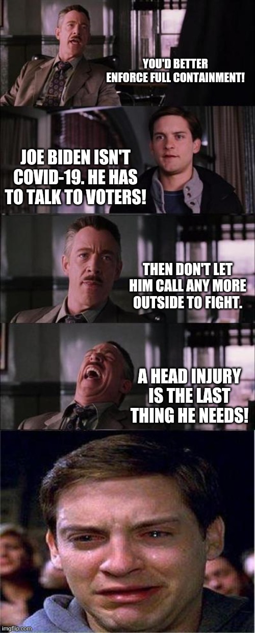 Call me outside, you creep! | YOU'D BETTER ENFORCE FULL CONTAINMENT! JOE BIDEN ISN'T COVID-19. HE HAS TO TALK TO VOTERS! THEN DON'T LET HIM CALL ANY MORE OUTSIDE TO FIGHT. A HEAD INJURY IS THE LAST THING HE NEEDS! | image tagged in memes,peter parker cry,biden,senile,creep,head injury | made w/ Imgflip meme maker