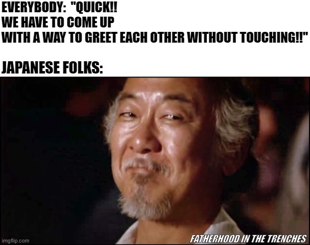 Duh. |  EVERYBODY:  "QUICK!! WE HAVE TO COME UP WITH A WAY TO GREET EACH OTHER WITHOUT TOUCHING!!"; JAPANESE FOLKS:; FATHERHOOD IN THE TRENCHES | image tagged in coronavirus | made w/ Imgflip meme maker