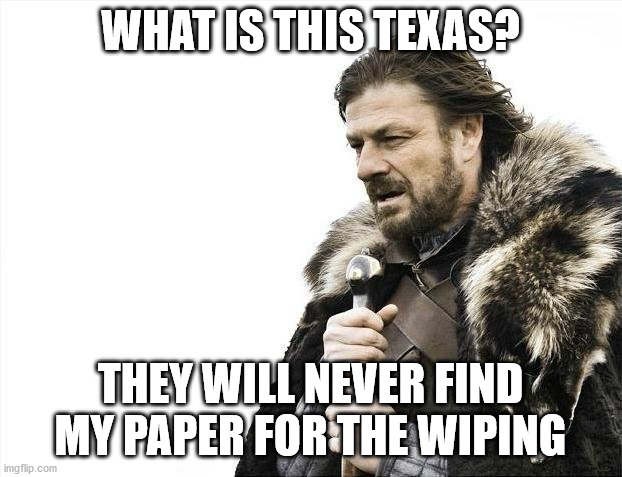Brace Yourselves X is Coming | WHAT IS THIS TEXAS? THEY WILL NEVER FIND MY PAPER FOR THE WIPING | image tagged in memes,brace yourselves x is coming | made w/ Imgflip meme maker
